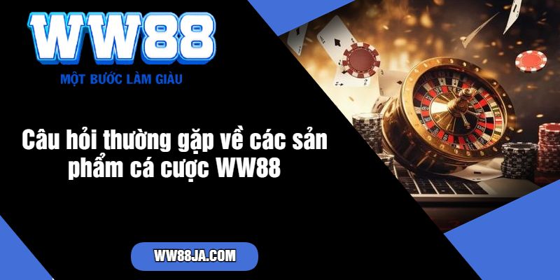 Câu hỏi thường gặp về các sản phẩm cá cược WW88